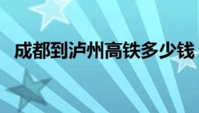 成都到泸州高铁多少钱（成都到泸州高铁）