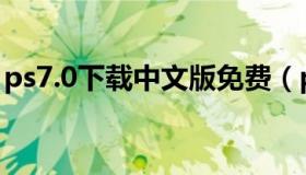 ps7.0下载中文版免费（ps7 0中文版破解版）