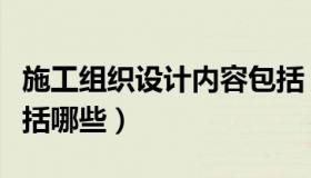 施工组织设计内容包括（施工组织设计内容包括哪些）