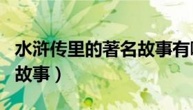水浒传里的著名故事有哪些（水浒传里的著名故事）