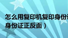怎么用复印机复印身份证（怎么用复印机复印身份证正反面）