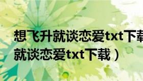 想飞升就谈恋爱txt下载全文加番外（想飞升就谈恋爱txt下载）