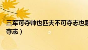 三军可夺帅也匹夫不可夺志也意思（三军可夺帅也匹夫不可夺志）