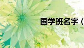 国学班名字（国学班）