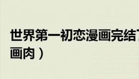 世界第一初恋漫画完结了吗（世界第一初恋漫画肉）