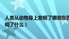 人类从动物身上发明了哪些东西（人类从哪些小动物身上发明了什么）