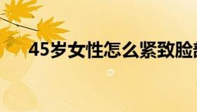 45岁女性怎么紧致脸部肌肤（45度角）