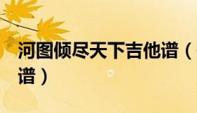 河图倾尽天下吉他谱（歌曲 倾尽天下 的吉他谱）