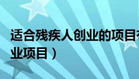 适合残疾人创业的项目有哪些（适合残疾人创业项目）