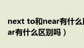 next to和near有什么区别呢（next to和near有什么区别吗）