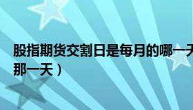 股指期货交割日是每月的哪一天（股指期货交割日是每月的那一天）