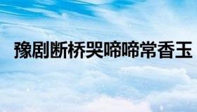 豫剧断桥哭啼啼常香玉（豫剧断桥哭啼啼）