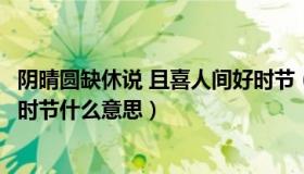阴晴圆缺休说 且喜人间好时节（阴晴圆缺都休说且喜人间好时节什么意思）