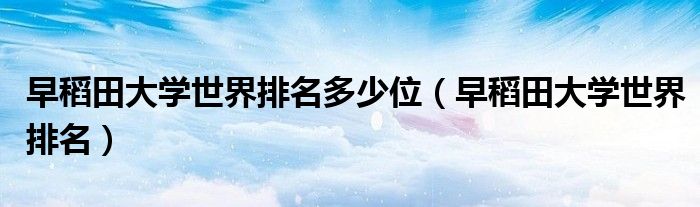 早稻田大学世界排名多少位（早稻田大学世界排名）