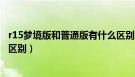 r15梦境版和普通版有什么区别（r15梦境版和普通版有什么区别）