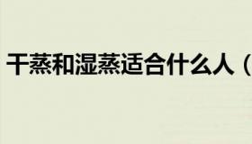 干蒸和湿蒸适合什么人（干蒸和湿蒸的区别）