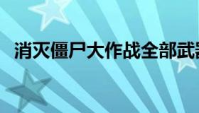 消灭僵尸大作战全部武器（消灭僵大作战）