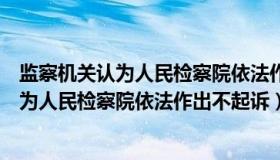 监察机关认为人民检察院依法作出不起诉规定（监察机关认为人民检察院依法作出不起诉）