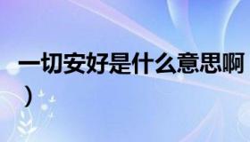 一切安好是什么意思啊（一切安好是什么意思）