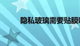 隐私玻璃需要贴膜吗（隐私玻璃）