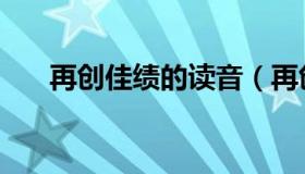 再创佳绩的读音（再创佳绩的近义词）