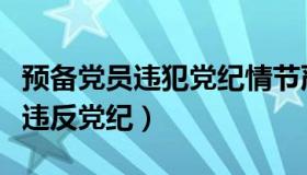 预备党员违犯党纪情节严重的情况（预备党员违反党纪）