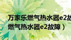 万家乐燃气热水器e2故障分析维修（万家乐燃气热水器e2故障）