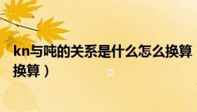 kn与吨的关系是什么怎么换算（KN与吨的关系是什么 怎么换算）