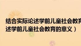 结合实际论述学前儿童社会教育的意义与作用（结合实际论述学前儿童社会教育的意义）