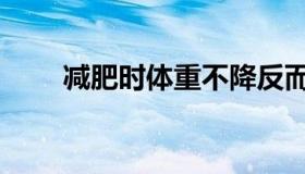 减肥时体重不降反而升（减肥时代）