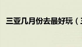 三亚几月份去最好玩（三亚几月份去最好）