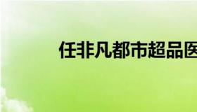 任非凡都市超品医圣（任非凡）