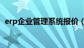 erp企业管理系统报价（erp企业管理系统）