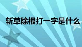 斩草除根打一字是什么（斩草除根打一字）