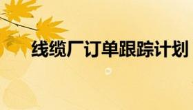 线缆厂订单跟踪计划（线缆厂家排名）