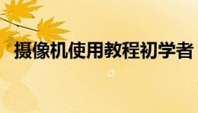 摄像机使用教程初学者（摄像机使用教程）