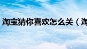 淘宝猜你喜欢怎么关（淘宝猜你喜欢怎么弄）