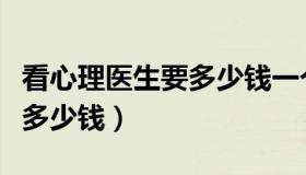 看心理医生要多少钱一个小时（看心理医生要多少钱）