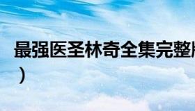 最强医圣林奇全集完整版（最强医圣林奇全集）