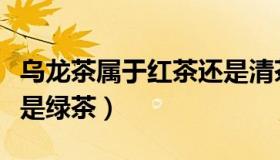乌龙茶属于红茶还是清茶（乌龙茶属于红茶还是绿茶）
