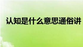 认知是什么意思通俗讲（认知是什么意思）