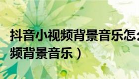 抖音小视频背景音乐怎么弄上去的（抖音小视频背景音乐）