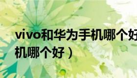 vivo和华为手机哪个好一点（vivo和华为手机哪个好）