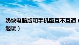 奶块电脑版和手机版互不互通（奶块电脑版和手机版可以一起玩）