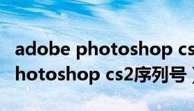 adobe photoshop cs2怎么激活（adobe photoshop cs2序列号）