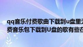 qq音乐付费歌曲下载到u盘里无法播放（为什么QQ音乐付费音乐包下载到U盘的歌有些在车上听不了）