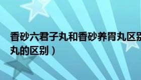 香砂六君子丸和香砂养胃丸区别（香砂六君子丸和香砂养胃丸的区别）