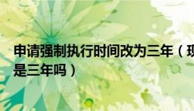 申请强制执行时间改为三年（现在新规定申请强制执行时效是三年吗）