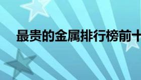 最贵的金属排行榜前十的（最贵的金属）