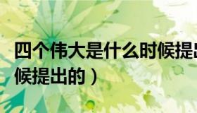四个伟大是什么时候提出（四个伟大是什么时候提出的）